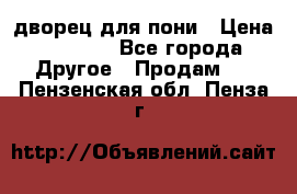 дворец для пони › Цена ­ 2 500 - Все города Другое » Продам   . Пензенская обл.,Пенза г.